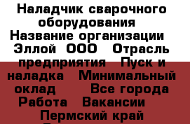 Наладчик сварочного оборудования › Название организации ­ Эллой, ООО › Отрасль предприятия ­ Пуск и наладка › Минимальный оклад ­ 1 - Все города Работа » Вакансии   . Пермский край,Гремячинск г.